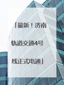 最新！济南轨道交通4号线正式电通