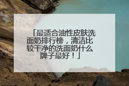 最适合油性皮肤洗面奶排行榜，清洁比较干净的洗面奶什么牌子最好！