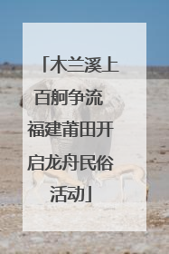 木兰溪上百舸争流 福建莆田开启龙舟民俗活动
