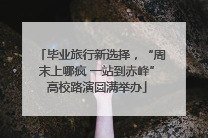毕业旅行新选择，“周末上哪疯 一站到赤峰”高校路演圆满举办