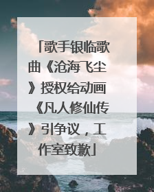 歌手银临歌曲《沧海飞尘》授权给动画《凡人修仙传》引争议，工作室致歉