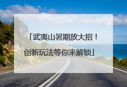 武夷山暑期放大招！创新玩法等你来解锁