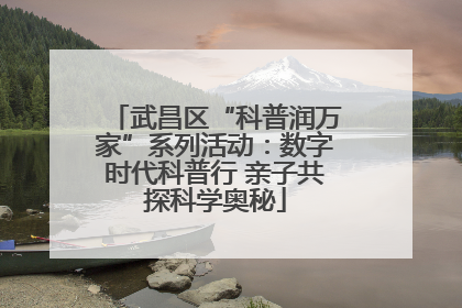武昌区“科普润万家”系列活动：数字时代科普行 亲子共探科学奥秘