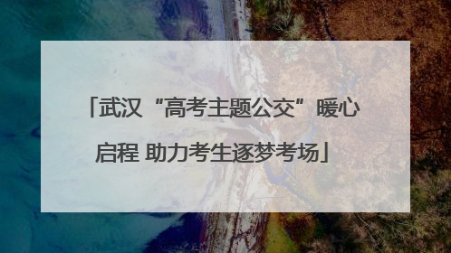 武汉“高考主题公交”暖心启程 助力考生逐梦考场