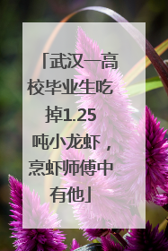 武汉一高校毕业生吃掉1.25吨小龙虾，烹虾师傅中有他