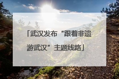 武汉发布“跟着非遗游武汉”主题线路