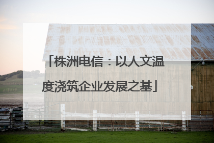 株洲电信：以人文温度浇筑企业发展之基