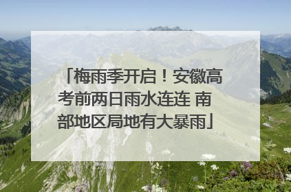 梅雨季开启！安徽高考前两日雨水连连 南部地区局地有大暴雨