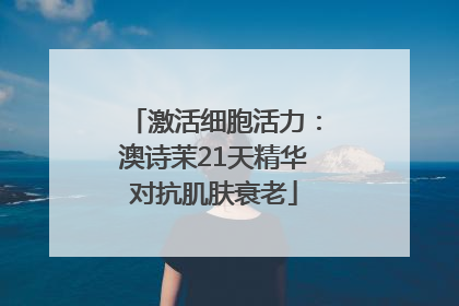 激活细胞活力：澳诗茉21天精华对抗肌肤衰老