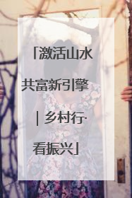 激活山水共富新引擎｜乡村行·看振兴