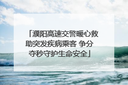 濮阳高速交警暖心救助突发疾病乘客 争分夺秒守护生命安全