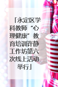 永定区学科教师“心理健康”教育培训许静工作坊第六次线上活动举行