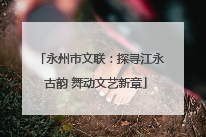 永州市文联：探寻江永古韵 舞动文艺新章