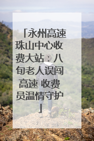 永州高速珠山中心收费大站：八旬老人误闯高速 收费员温情守护