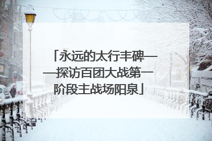 永远的太行丰碑——探访百团大战第一阶段主战场阳泉