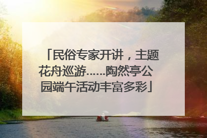 民俗专家开讲，主题花舟巡游……陶然亭公园端午活动丰富多彩