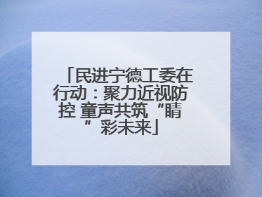 民进宁德工委在行动：聚力近视防控 童声共筑“睛”彩未来