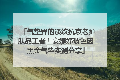 气垫界的淡纹抗衰老护肤品王者！安婕妤玻色因黑金气垫实测分享
