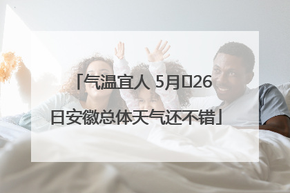气温宜人 5月﻿26日安徽总体天气还不错