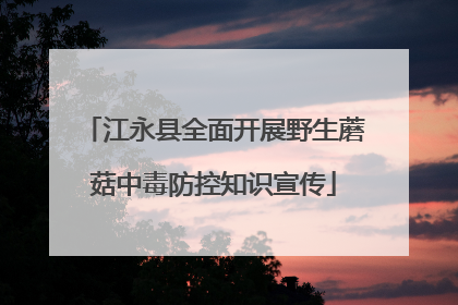 江永县全面开展野生蘑菇中毒防控知识宣传