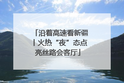 沿着高速看新疆丨火热“夜”态点亮丝路会客厅