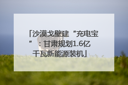 沙漠戈壁建“充电宝”：甘肃规划1.6亿千瓦新能源装机