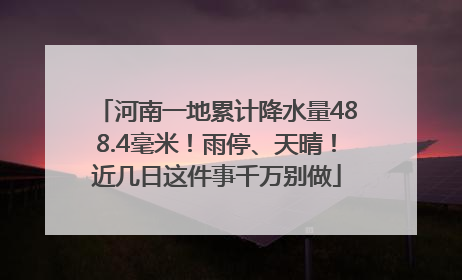 河南一地累计降水量488.4毫米！雨停、天晴！近几日这件事千万别做
