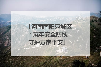 河南南阳宛城区：筑牢安全防线 守护万家平安