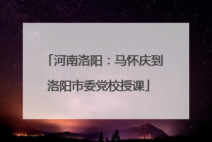 河南洛阳：马怀庆到洛阳市委党校授课