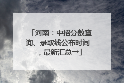 河南：中招分数查询、录取线公布时间，最新汇总→