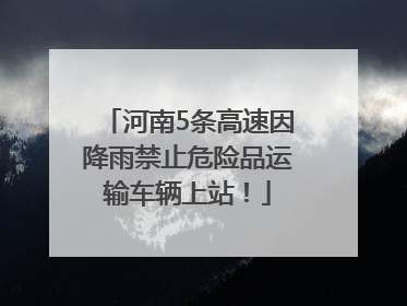 河南5条高速因降雨禁止危险品运输车辆上站！