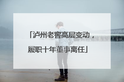 泸州老窖高层变动，履职十年董事离任