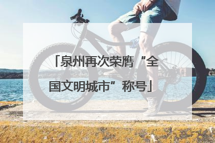 泉州再次荣膺“全国文明城市”称号