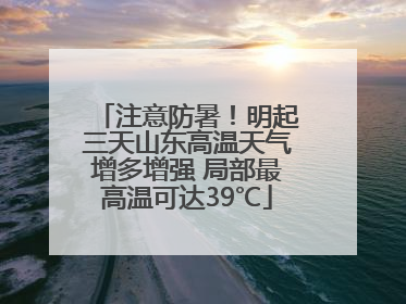 注意防暑！明起三天山东高温天气增多增强 局部最高温可达39℃
