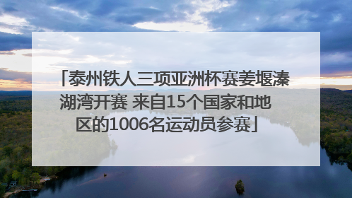 泰州铁人三项亚洲杯赛姜堰溱湖湾开赛 来自15个国家和地区的1006名运动员参赛