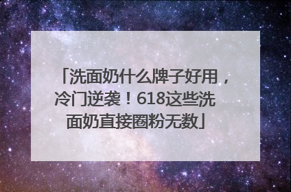 洗面奶什么牌子好用，冷门逆袭！618这些洗面奶直接圈粉无数