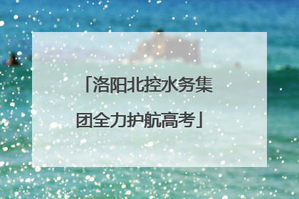 洛阳北控水务集团全力护航高考