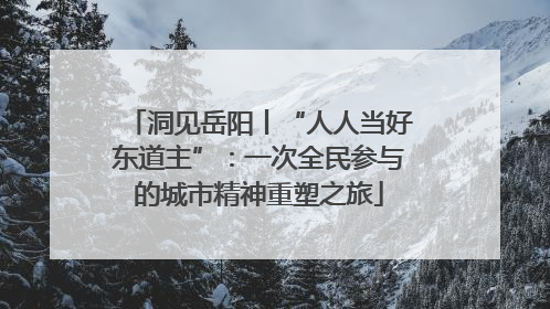 洞见岳阳丨“人人当好东道主”：一次全民参与的城市精神重塑之旅