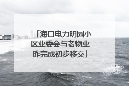 海口电力明园小区业委会与老物业昨完成初步移交