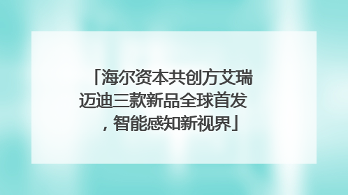 海尔资本共创方艾瑞迈迪三款新品全球首发，智能感知新视界