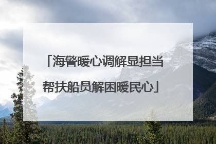 海警暖心调解显担当 帮扶船员解困暖民心