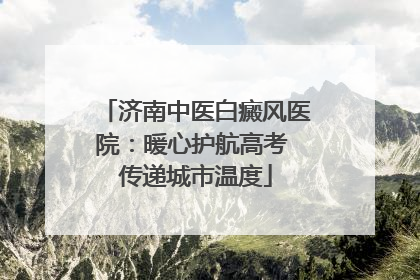 济南中医白癜风医院：暖心护航高考 传递城市温度