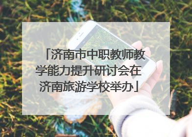济南市中职教师教学能力提升研讨会在济南旅游学校举办