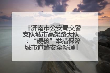 济南市公安局交警支队城市高架路大队：“硬核”举措保障城市道路安全畅通