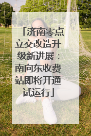 济南零点立交改造升级新进展：南向东收费站即将开通试运行