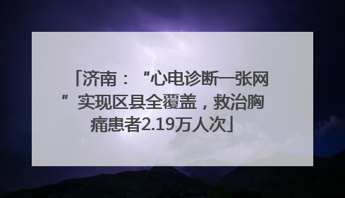 济南：“心电诊断一张网”实现区县全覆盖，救治胸痛患者2.19万人次