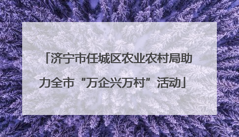 济宁市任城区农业农村局助力全市“万企兴万村”活动