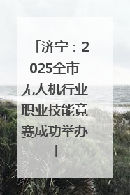 济宁：2025全市无人机行业职业技能竞赛成功举办