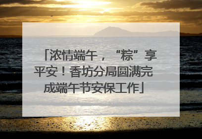 浓情端午，“粽”享平安！香坊分局圆满完成端午节安保工作