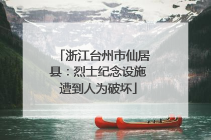浙江台州市仙居县：烈士纪念设施遭到人为破坏